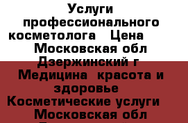Услуги профессионального косметолога › Цена ­ 500 - Московская обл., Дзержинский г. Медицина, красота и здоровье » Косметические услуги   . Московская обл.,Дзержинский г.